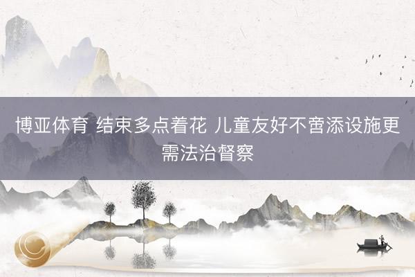 博亚体育 结束多点着花 儿童友好不啻添设施更需法治督察
