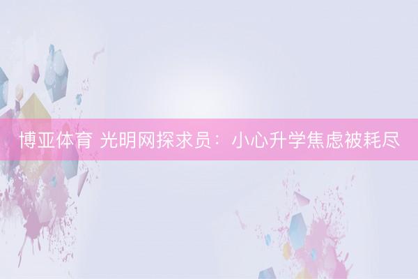 博亚体育 光明网探求员：小心升学焦虑被耗尽