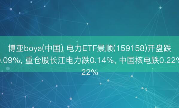 博亚boya(中国) 电力ETF景顺(159158)开盘跌0.09%， 重仓股长江电力跌0.14%， 中国核电跌0.22%