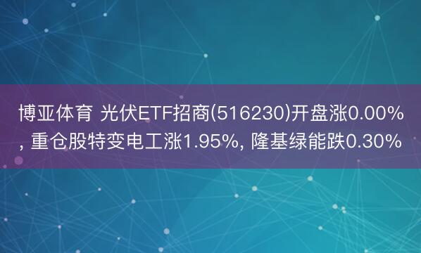 博亚体育 光伏ETF招商(516230)开盘涨0.00%， 重仓股特变电工涨1.95%， 隆基绿能跌0.30%