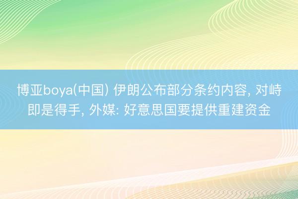 博亚boya(中国) 伊朗公布部分条约内容， 对峙即是得手， 外媒: 好意思国要提供重建资金