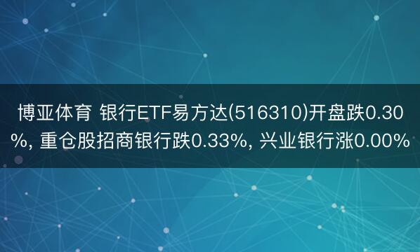 博亚体育 银行ETF易方达(516310)开盘跌0.30%, 重仓股招商银行跌0.33%, 兴业银行涨0.00%