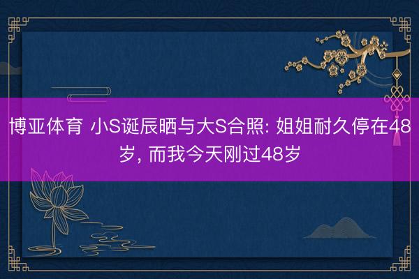 博亚体育 小S诞辰晒与大S合照: 姐姐耐久停在48岁, 而我今天刚过48岁
