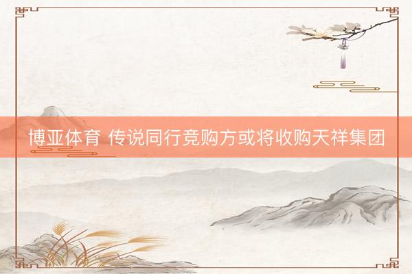 博亚体育 传说同行竞购方或将收购天祥集团