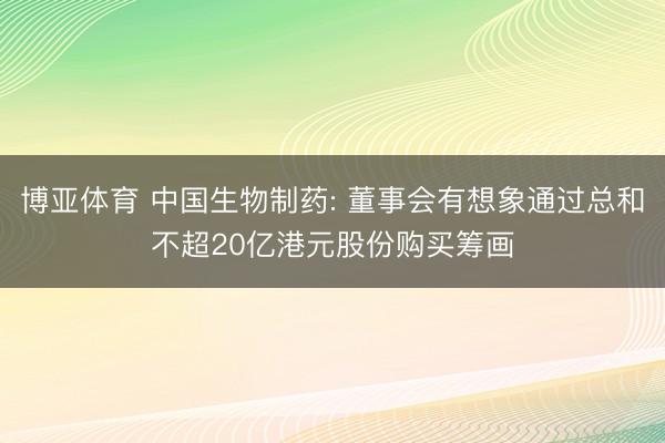 博亚体育 中国生物制药: 董事会有想象通过总和不超20亿港元股份购买筹画