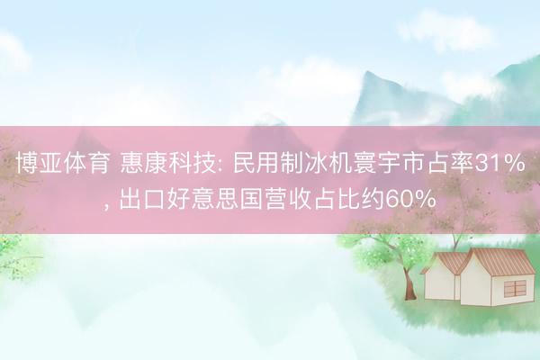 博亚体育 惠康科技: 民用制冰机寰宇市占率31%， 出口好意思国营收占比约60%