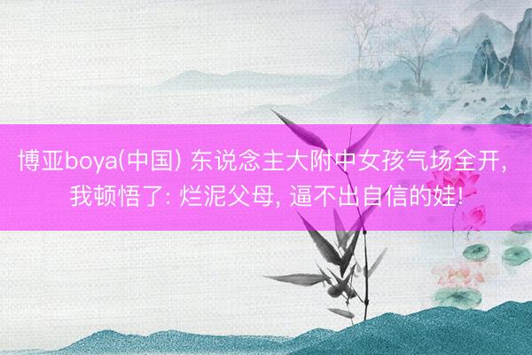 博亚boya(中国) 东说念主大附中女孩气场全开， 我顿悟了: 烂泥父母， 逼不出自信的娃!