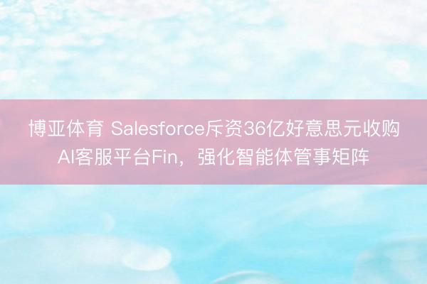 博亚体育 Salesforce斥资36亿好意思元收购AI客服平台Fin，强化智能体管事矩阵