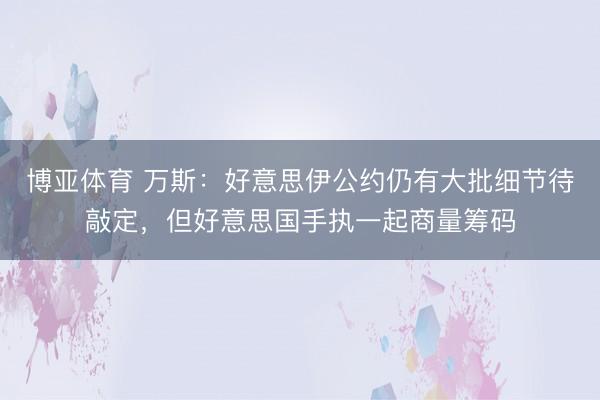 博亚体育 万斯：好意思伊公约仍有大批细节待敲定，但好意思国手执一起商量筹码