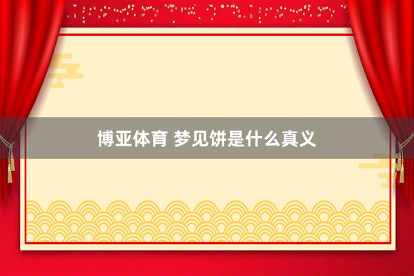 博亚体育 梦见饼是什么真义