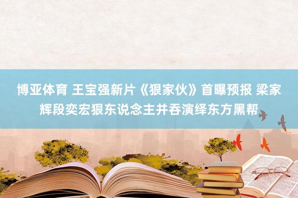 博亚体育 王宝强新片《狠家伙》首曝预报 梁家辉段奕宏狠东说念主并吞演绎东方黑帮
