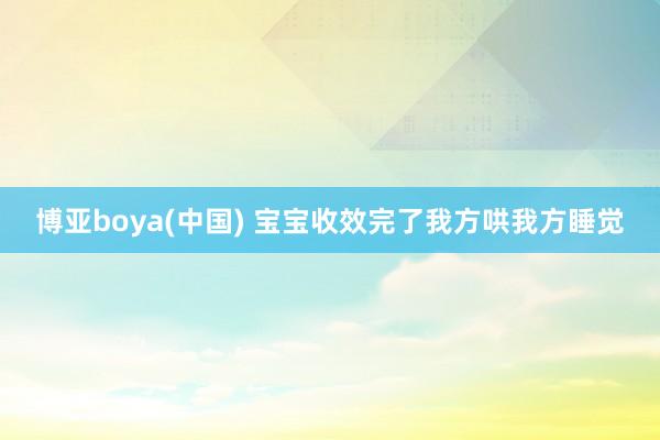 博亚boya(中国) 宝宝收效完了我方哄我方睡觉