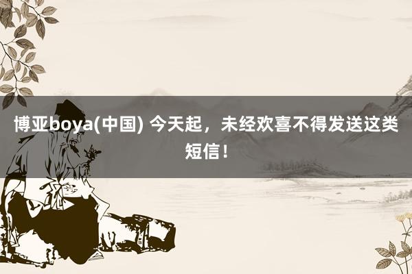 博亚boya(中国) 今天起，未经欢喜不得发送这类短信！