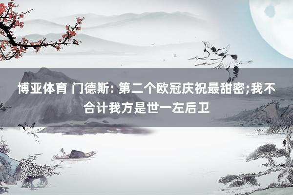 博亚体育 门德斯: 第二个欧冠庆祝最甜密;我不合计我方是世一左后卫