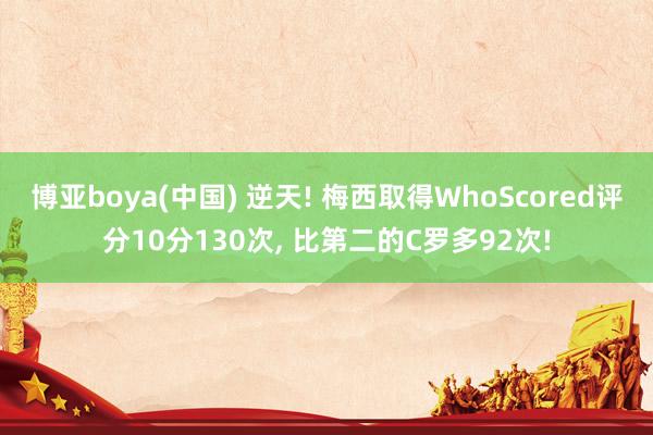 博亚boya(中国) 逆天! 梅西取得WhoScored评分10分130次， 比第二的C罗多92次!