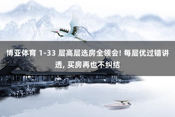 博亚体育 1-33 层高层选房全领会! 每层优过错讲透， 买房再也不纠结