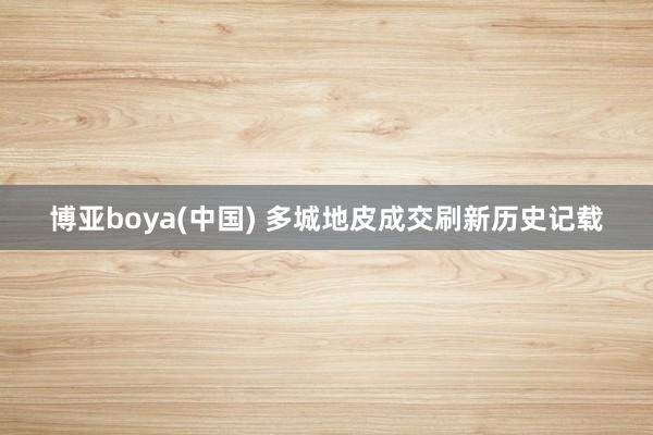 博亚boya(中国) 多城地皮成交刷新历史记载