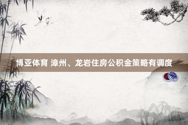 博亚体育 漳州、龙岩住房公积金策略有调度
