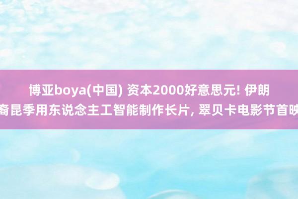 博亚boya(中国) 资本2000好意思元! 伊朗裔昆季用东说念主工智能制作长片， 翠贝卡电影节首映