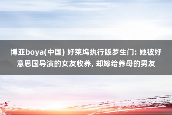 博亚boya(中国) 好莱坞执行版罗生门: 她被好意思国导演的女友收养， 却嫁给养母的男友