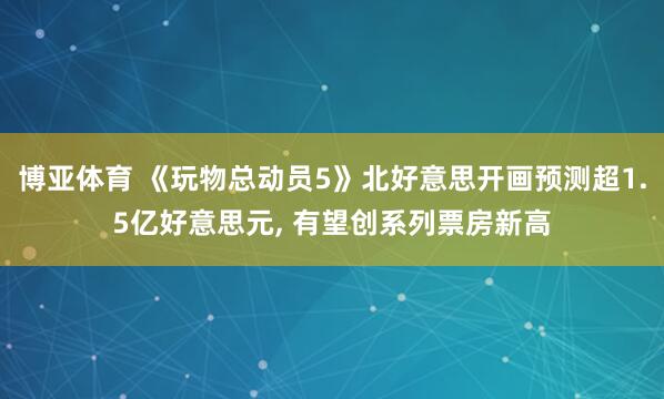 博亚体育 《玩物总动员5》北好意思开画预测超1.5亿好意思元， 有望创系列票房新高