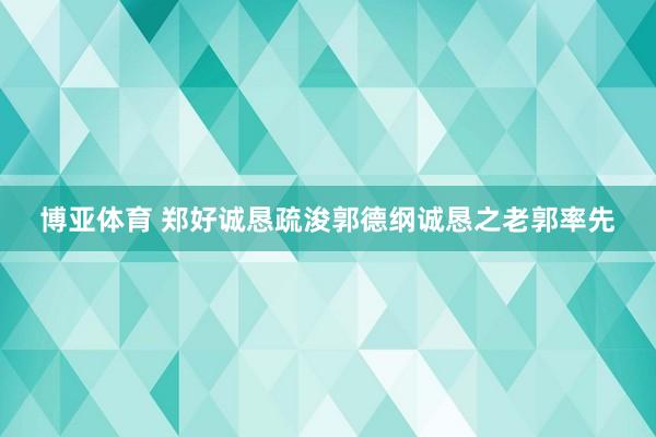 博亚体育 郑好诚恳疏浚郭德纲诚恳之老郭率先