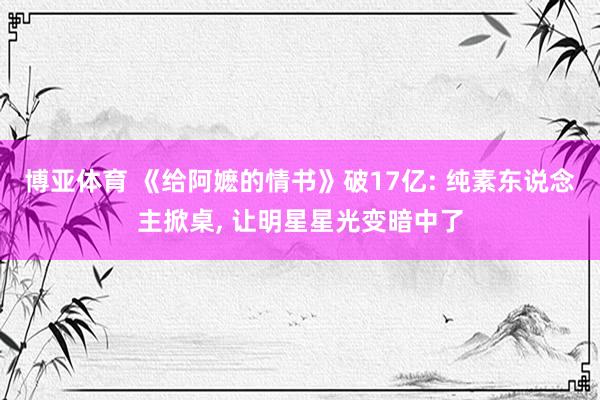 博亚体育 《给阿嬷的情书》破17亿: 纯素东说念主掀桌， 让明星星光变暗中了
