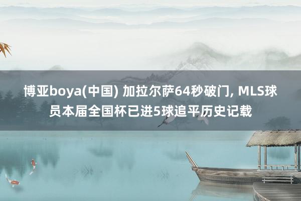 博亚boya(中国) 加拉尔萨64秒破门， MLS球员本届全国杯已进5球追平历史记载