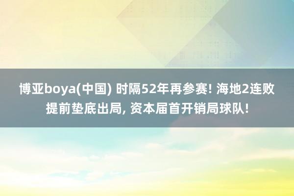 博亚boya(中国) 时隔52年再参赛! 海地2连败提前垫底出局， 资本届首开销局球队!