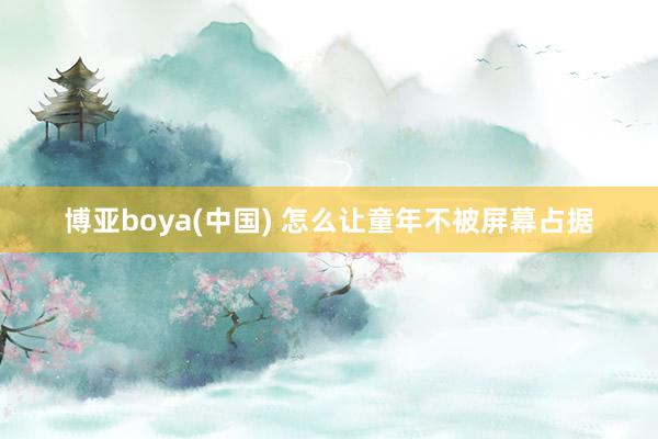 博亚boya(中国) 怎么让童年不被屏幕占据