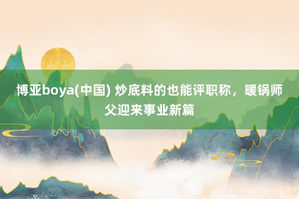 博亚boya(中国) 炒底料的也能评职称,暖锅师父迎来事业新篇