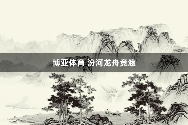 博亚体育 汾河龙舟竞渡