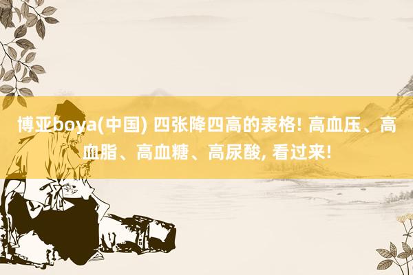 博亚boya(中国) 四张降四高的表格! 高血压、高血脂、高血糖、高尿酸, 看过来!