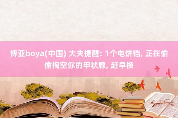 博亚boya(中国) 大夫提醒: 1个电饼铛, 正在偷偷掏空你的甲状腺, 赶早换