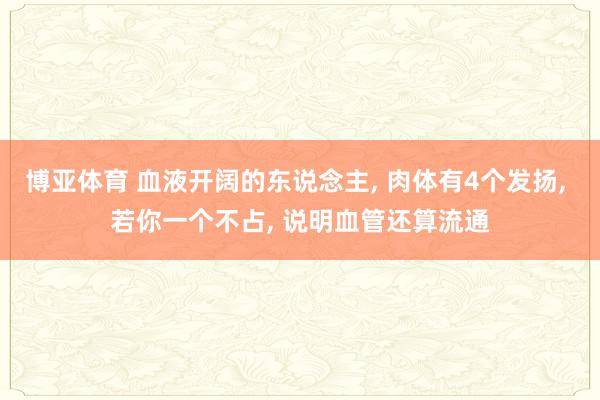 博亚体育 血液开阔的东说念主, 肉体有4个发扬, 若你一个不占, 说明血管还算流通